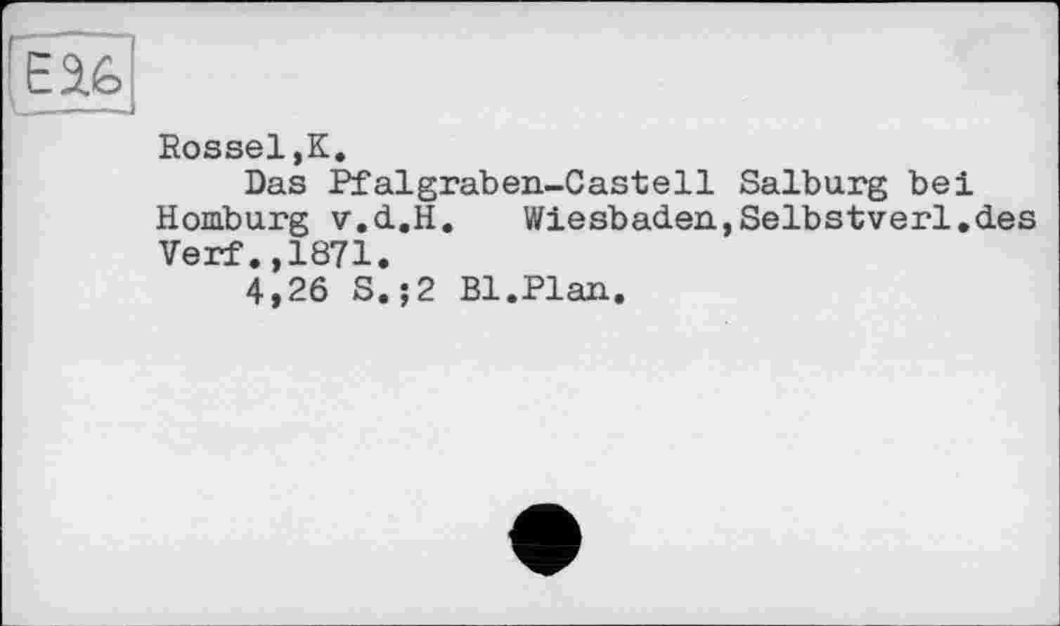 ﻿Rossel,К.
Das Pfalgraben-Castell Salburg bei Homburg v.d.H.	Wiesbaden,Selbstverl.des
Verf.,1871.
4,26 S.;2 Bl.Plan.